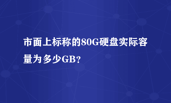 市面上标称的80G硬盘实际容量为多少GB？