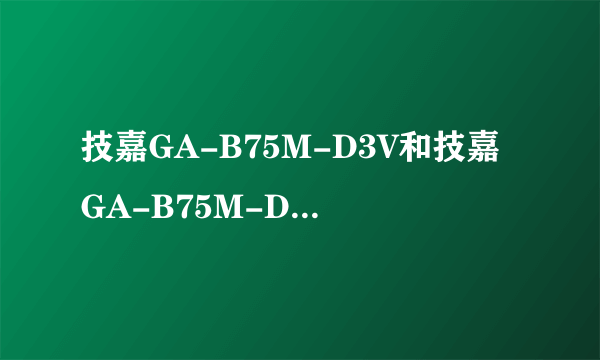 技嘉GA-B75M-D3V和技嘉GA-B75M-D2V有什么区别