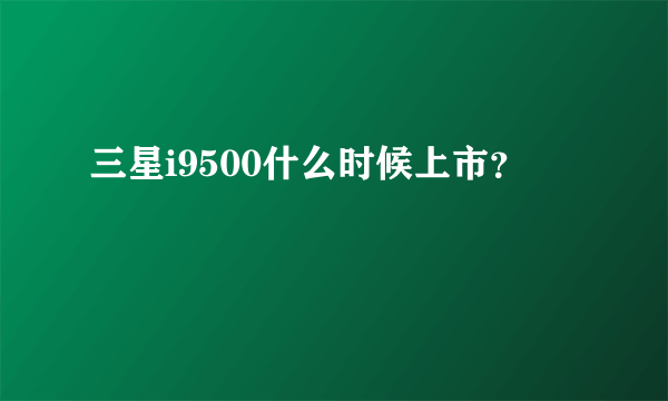 三星i9500什么时候上市？