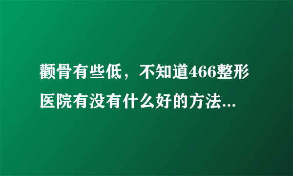 颧骨有些低，不知道466整形医院有没有什么好的方法增高颧骨啊？