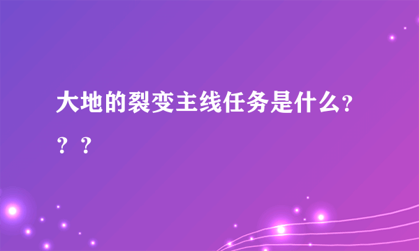 大地的裂变主线任务是什么？？？