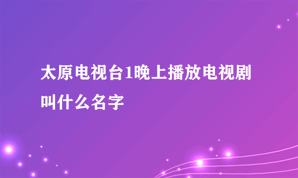 太原电视台1晚上播放电视剧叫什么名字