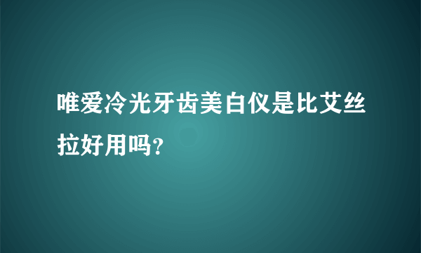 唯爱冷光牙齿美白仪是比艾丝拉好用吗？