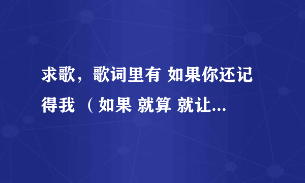 求歌，歌词里有 如果你还记得我 （如果 就算 就让）我们的故事 是个女的唱的 不是这辈子如果你还记得我