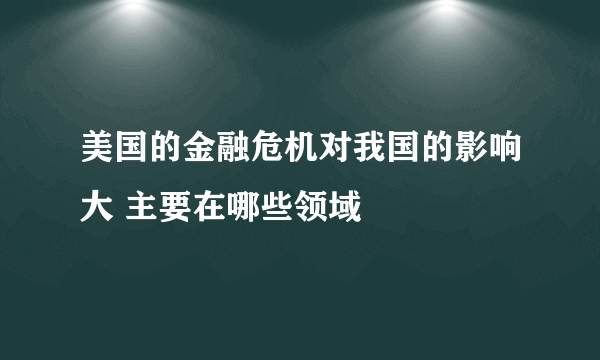 美国的金融危机对我国的影响大 主要在哪些领域