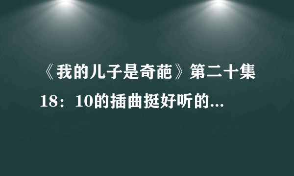 《我的儿子是奇葩》第二十集18：10的插曲挺好听的？谁唱的？