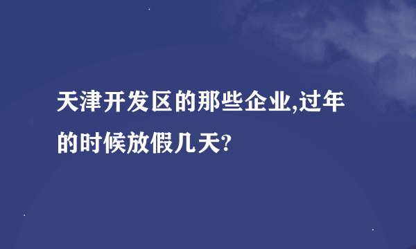 天津开发区的那些企业,过年的时候放假几天?