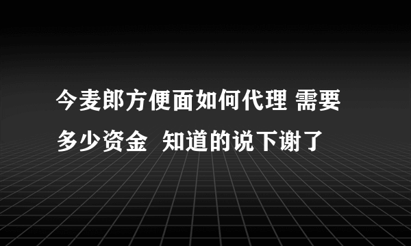 今麦郎方便面如何代理 需要多少资金  知道的说下谢了