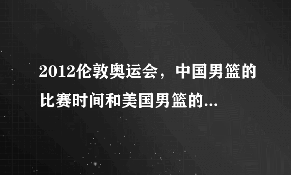 2012伦敦奥运会，中国男篮的比赛时间和美国男篮的比赛时间。