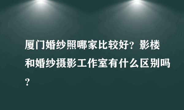 厦门婚纱照哪家比较好？影楼和婚纱摄影工作室有什么区别吗？