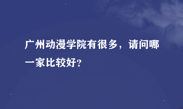 广州动漫学院有很多，请问哪一家比较好？