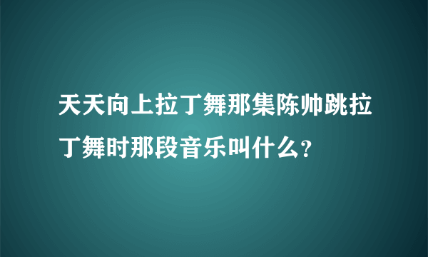 天天向上拉丁舞那集陈帅跳拉丁舞时那段音乐叫什么？