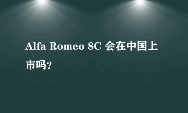 Alfa Romeo 8C 会在中国上市吗？