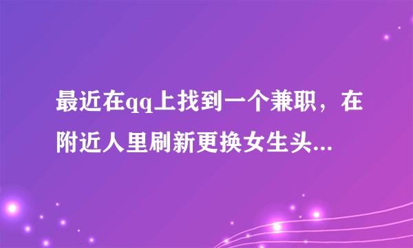 最近在qq上找到一个兼职，在附近人里刷新更换女生头像刷新，有一个人