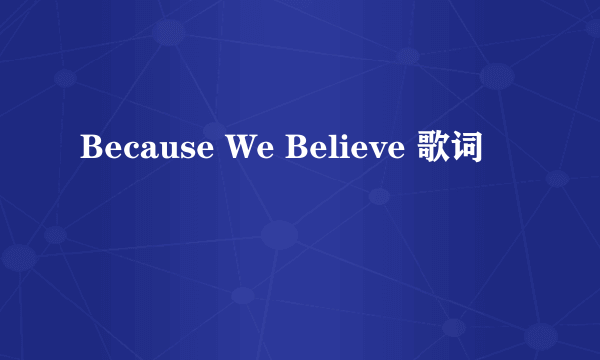 Because We Believe 歌词