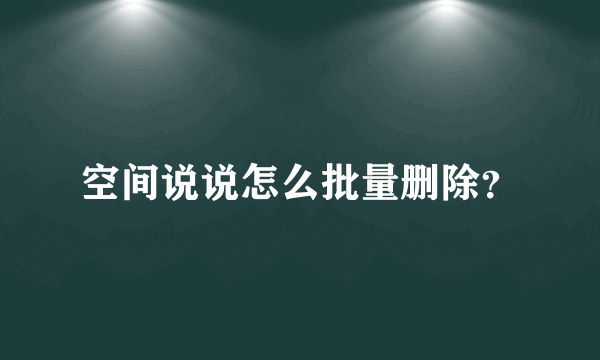 空间说说怎么批量删除？