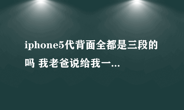 iphone5代背面全都是三段的吗 我老爸说给我一个黑色i5 我想知道是不是三段的 注意是i