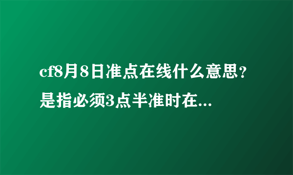 cf8月8日准点在线什么意思？是指必须3点半准时在线，多一分，少一分都不行，还是指可以早一些在