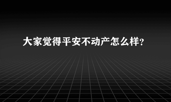 大家觉得平安不动产怎么样？