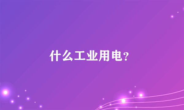 什么工业用电？