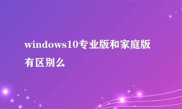 windows10专业版和家庭版有区别么