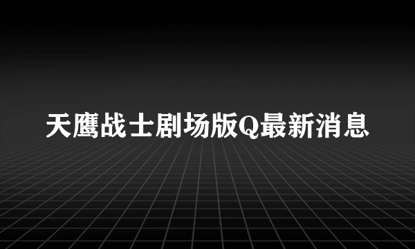 天鹰战士剧场版Q最新消息