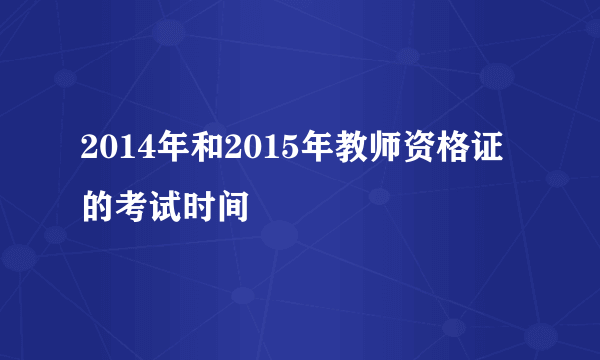 2014年和2015年教师资格证的考试时间