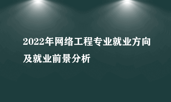 2022年网络工程专业就业方向及就业前景分析