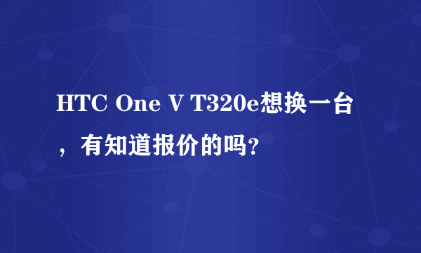 HTC One V T320e想换一台，有知道报价的吗？