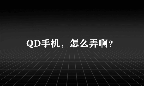 QD手机，怎么弄啊？