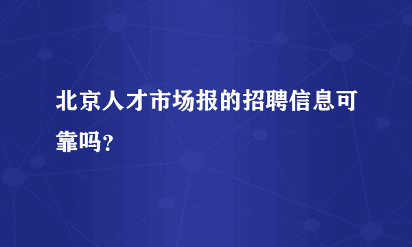 北京人才市场报的招聘信息可靠吗？