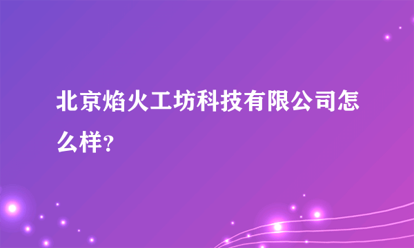 北京焰火工坊科技有限公司怎么样？