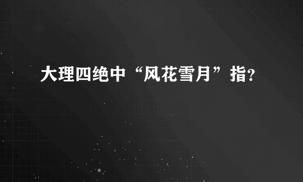 大理四绝中“风花雪月”指？