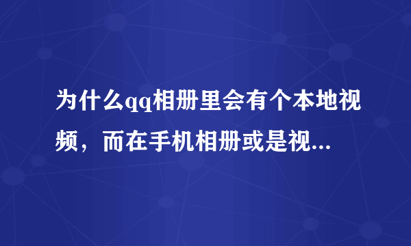 为什么qq相册里会有个本地视频，而在手机相册或是视频里找不到 也删不了，求解