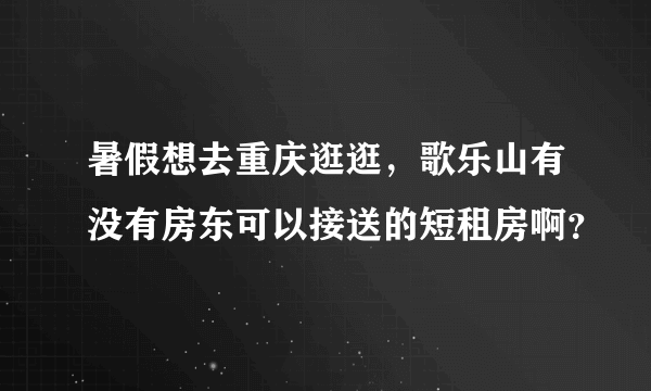 暑假想去重庆逛逛，歌乐山有没有房东可以接送的短租房啊？