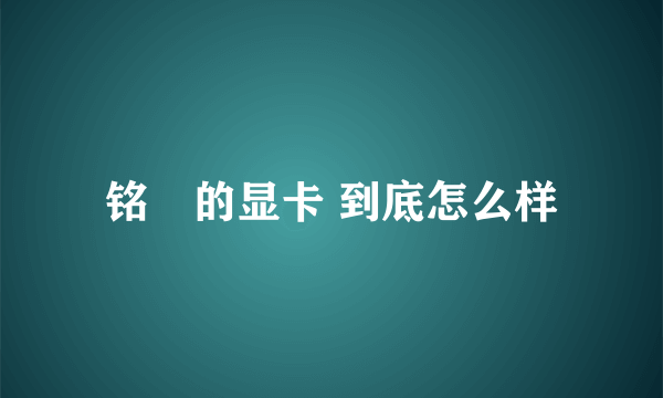 铭瑄的显卡 到底怎么样