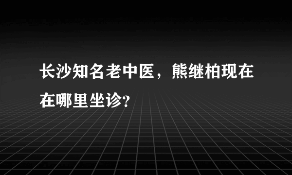 长沙知名老中医，熊继柏现在在哪里坐诊？