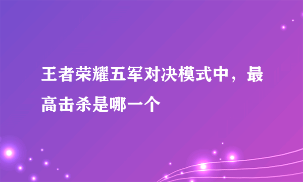 王者荣耀五军对决模式中，最高击杀是哪一个