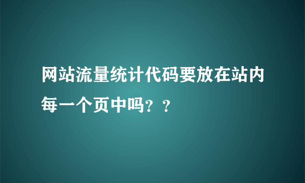 网站流量统计代码要放在站内每一个页中吗？？