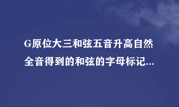 G原位大三和弦五音升高自然全音得到的和弦的字母标记是什么？