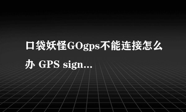 口袋妖怪GOgps不能连接怎么办 GPS signal not found是什么意思