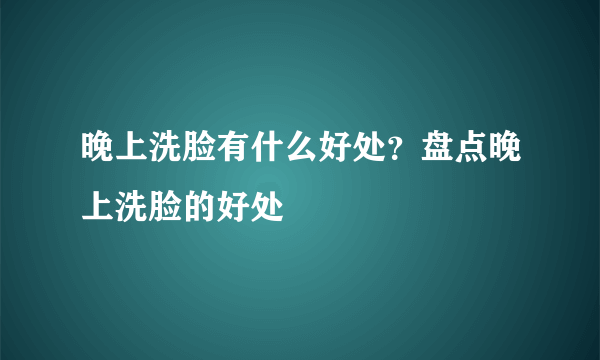 晚上洗脸有什么好处？盘点晚上洗脸的好处