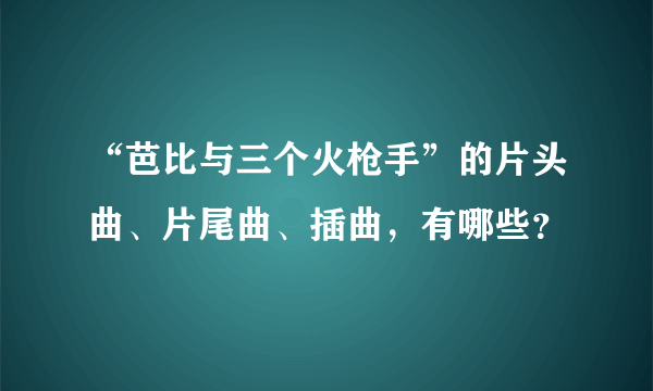 “芭比与三个火枪手”的片头曲、片尾曲、插曲，有哪些？