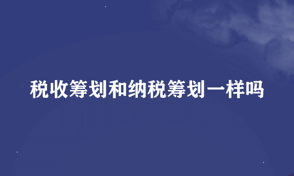 税收筹划和纳税筹划一样吗