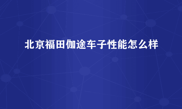 北京福田伽途车子性能怎么样