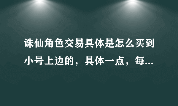 诛仙角色交易具体是怎么买到小号上边的，具体一点，每一步是什么