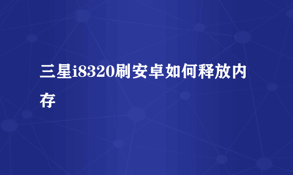 三星i8320刷安卓如何释放内存