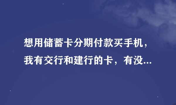 想用储蓄卡分期付款买手机，我有交行和建行的卡，有没有好办法，网上或者实体店都可以接受，我在武汉武昌