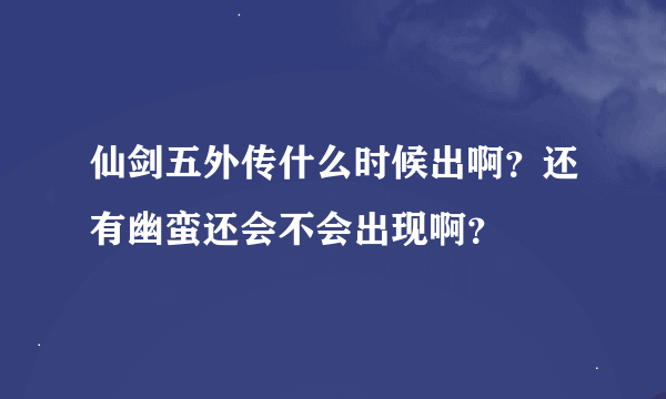 仙剑五外传什么时候出啊？还有幽蛮还会不会出现啊？