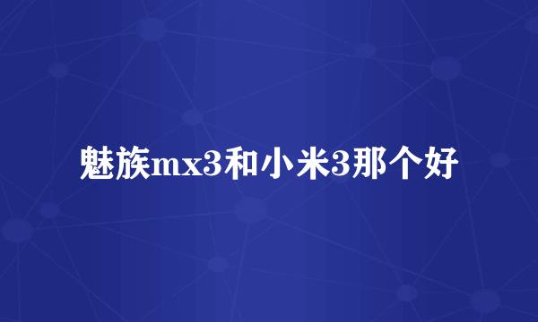 魅族mx3和小米3那个好